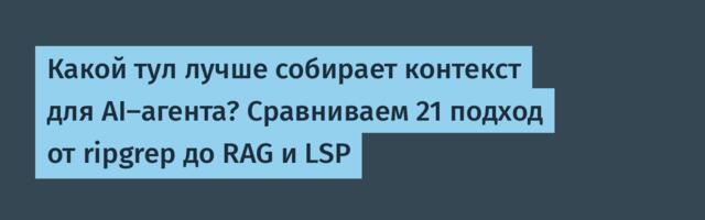 Какой тул лучше собирает контекст для AI-агента? Сравниваем 21 подход от ripgrep до RAG и LSP