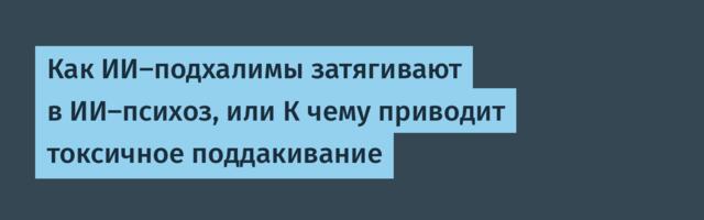 Как ИИ-подхалимы затягивают в ИИ-психоз, или К чему приводит токсичное поддакивание