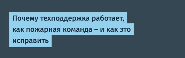 Почему техподдержка работает, как пожарная команда — и как это исправить