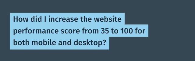 How did I increase the website performance score from 35 to 100 for both mobile and desktop?