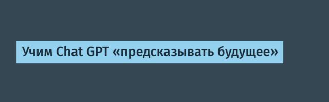 Учим Chat GPT «предсказывать будущее»