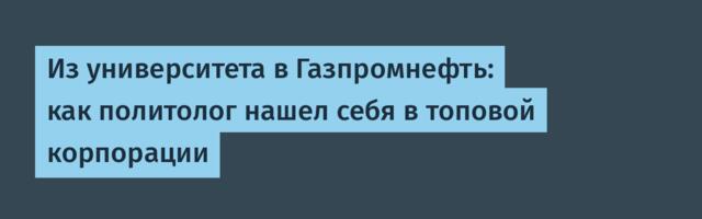 Из университета в Газпромнефть: как политолог нашел себя в топовой корпорации