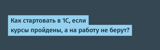 Как стартовать в 1С, если курсы пройдены, а на работу не берут?