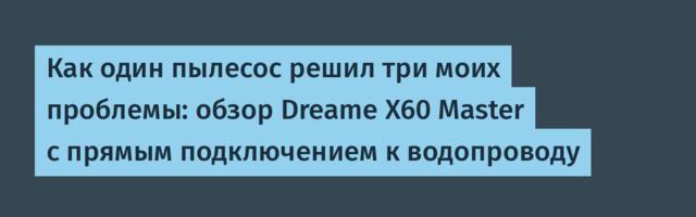 Как один пылесос решил три моих проблемы: обзор Dreame X60 Master с прямым подключением к водопроводу