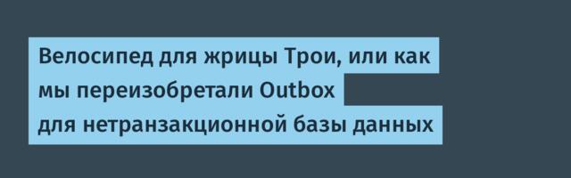 Велосипед для жрицы Трои, или как мы переизобретали Outbox для нетранзакционной базы данных