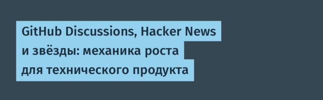 GitHub Discussions, Hacker News и звёзды: механика роста для технического продукта