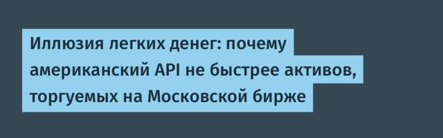 Иллюзия легких денег: почему американский API не быстрее активов, торгуемых на Московской бирже