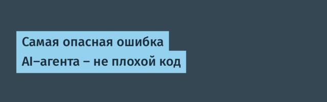 Самая опасная ошибка AI‑агента — не плохой код