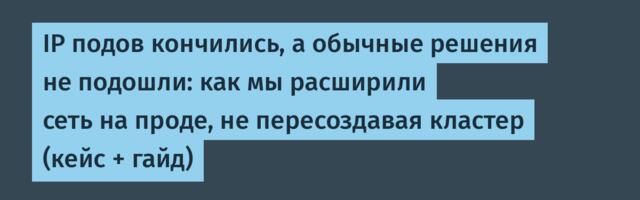IP подов кончились, а обычные решения не подошли: как мы расширили сеть на проде, не пересоздавая кластер (кейс + гайд)