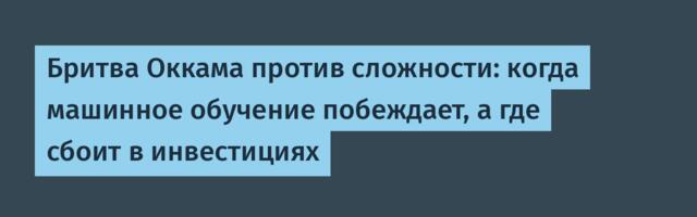 Бритва Оккама против сложности: когда машинное обучение побеждает, а где сбоит в инвестициях
