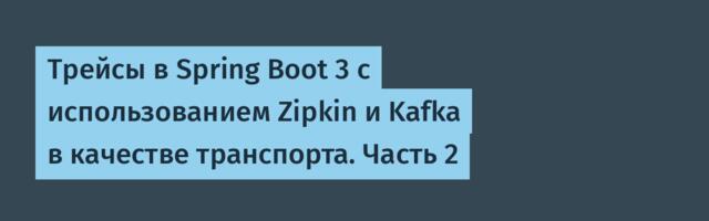 Трейсы в Spring Boot 3 с использованием Zipkin и Kafka в качестве транспорта. Часть 2