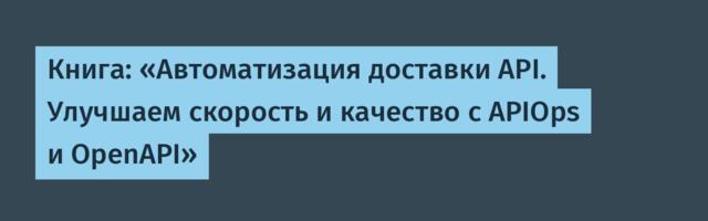 Книга: «Автоматизация доставки API. Улучшаем скорость и качество с APIOps и OpenAPI»