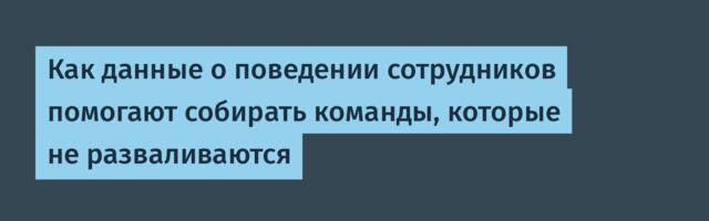 Как данные о поведении сотрудников помогают собирать команды, которые не разваливаются