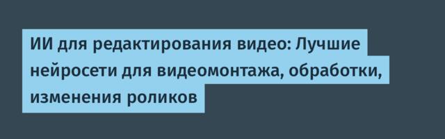 ИИ для редактирования видео: Лучшие нейросети для видеомонтажа, обработки, изменения роликов