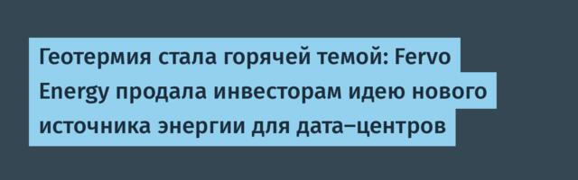 Геотермия стала горячей темой: Fervo Energy продала инвесторам идею нового источника энергии для дата-центров