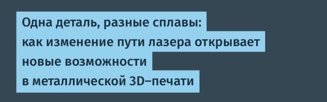 Одна деталь, разные сплавы: как изменение пути лазера открывает новые возможности в металлической 3D-печати