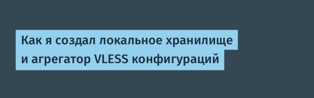 Как я создал локальное хранилище и агрегатор VLESS конфигураций