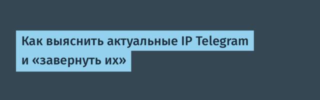 Как выяснить актуальные IP Telegram и «завернуть их»