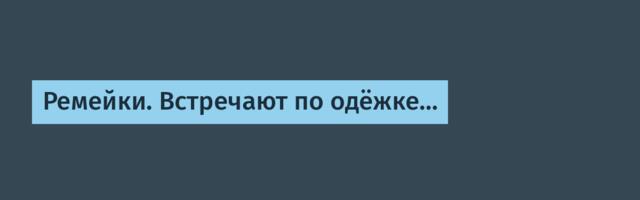 Ремейки. Встречают по одёжке…