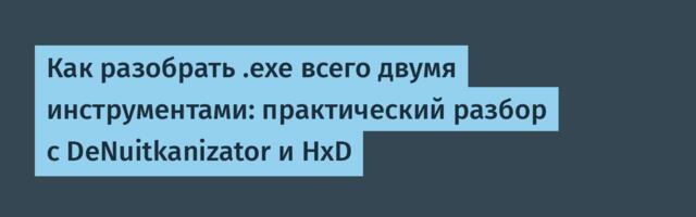 Как разобрать .exe всего двумя инструментами: практический разбор с DeNuitkanizator и HxD