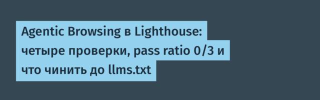 Agentic Browsing в Lighthouse: четыре проверки, pass ratio 0/3 и что чинить до llms.txt