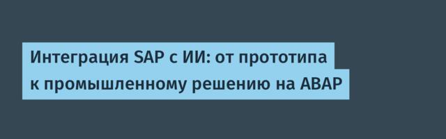 Интеграция SAP с ИИ: от прототипа к промышленному решению на ABAP