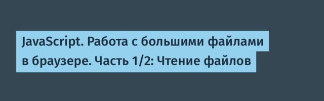 JavaScript. Работа с большими файлами в браузере. Часть 1/2: Чтение файлов