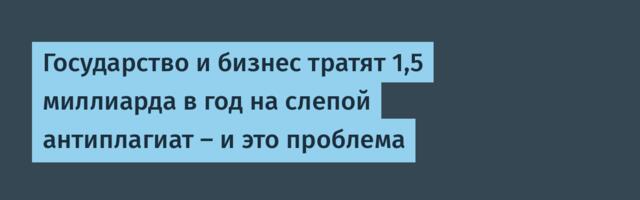 Государство и бизнес тратят 1,5 миллиарда в год на слепой антиплагиат — и это проблема