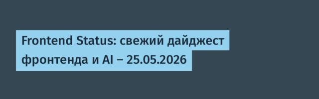Frontend Status: свежий дайджест фронтенда и AI — 25.05.2026