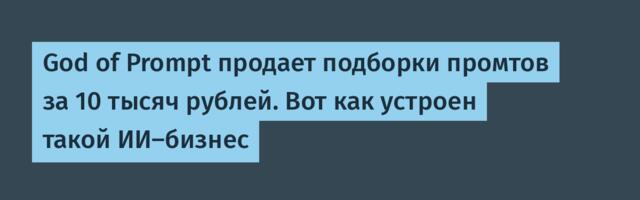 God of Prompt продает подборки промтов за 10 тысяч рублей. Вот как устроен такой ИИ-бизнес