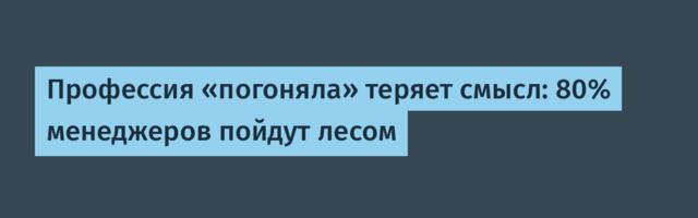 Профессия «погоняла» теряет смысл: 80% менеджеров пойдут лесом