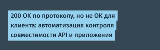 200 OK по протоколу, но не OK для клиента: автоматизация контроля совместимости API и приложения