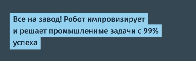 Все на завод! Робот импровизирует и решает промышленные задачи с 99% успеха