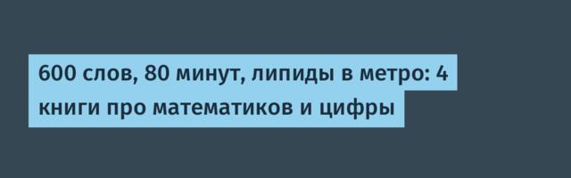 600 слов, 80 минут, липиды в метро: 4 книги про математиков и цифры