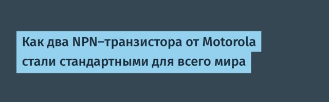 [Перевод] Как два NPN-транзистора от Motorola стали стандартными для всего мира