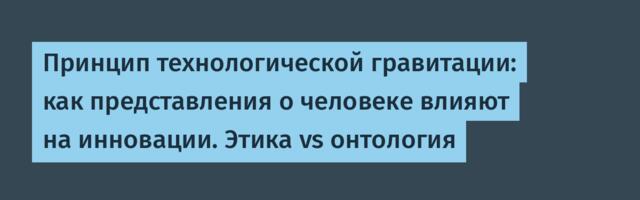 Принцип технологической гравитации: как представления о человеке влияют на инновации. Этика vs онтология