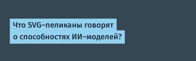 Что SVG-пеликаны говорят о способностях ИИ-моделей?