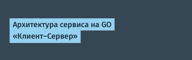 Архитектура сервиса на GO «Клиент-Сервер»