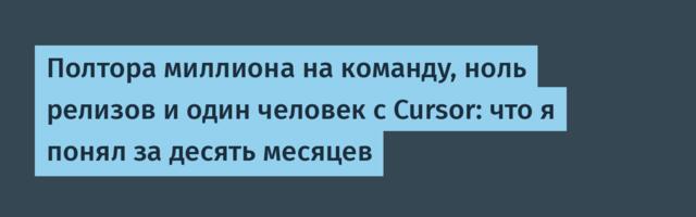Полтора миллиона на команду, ноль релизов и один человек с Cursor: что я понял за десять месяцев