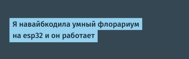 Я навайбкодила умный флорариум на esp32 и он работает