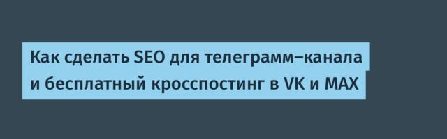 Как сделать SEO для телеграмм-канала и бесплатный кросспостинг в VK и MAX