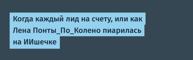 Когда каждый лид на счету, или как Лена Понты_По_Колено пиарилась на ИИшечке