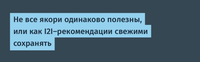 Не все якори одинаково полезны, или как I2I-рекомендации свежими сохранять