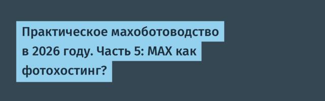 Практическое махоботоводство в 2026 году. Часть 5: MAX как фотохостинг?