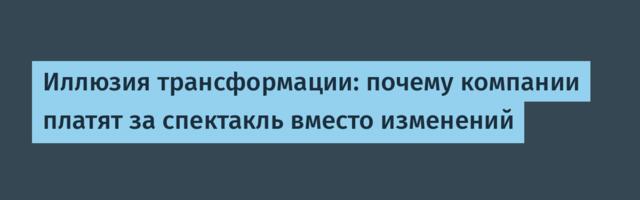 Иллюзия трансформации: почему компании платят за спектакль вместо изменений