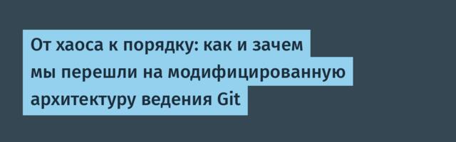 От хаоса к порядку: как и зачем мы перешли на модифицированную архитектуру ведения Git