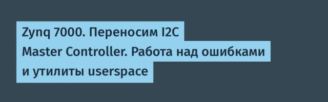 Zynq 7000. Переносим I2C Master Controller. Работа над ошибками и утилиты userspace