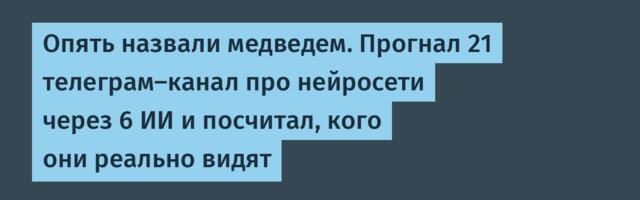 Опять назвали медведем. Прогнал 21 телеграм-канал про нейросети через 6 ИИ и посчитал, кого они реально видят