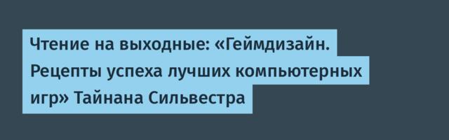 Чтение на выходные: «Геймдизайн. Рецепты успеха лучших компьютерных игр» Тайнана Сильвестра