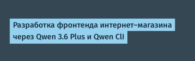 Разработка фронтенда интернет-магазина через Qwen 3.6 Plus и Qwen ClI